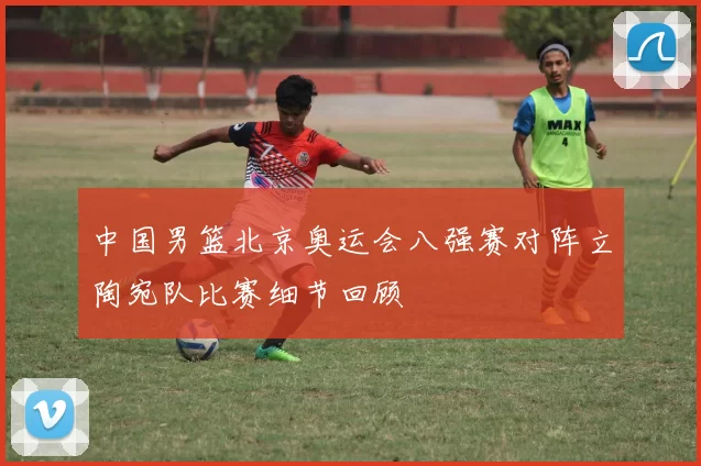 中国男篮北京奥运会八强赛对阵立陶宛队比赛细节回顾