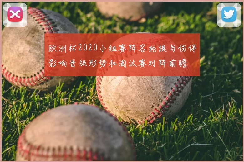 欧洲杯2020小组赛阵容轮换与伤停影响晋级形势和淘汰赛对阵前瞻