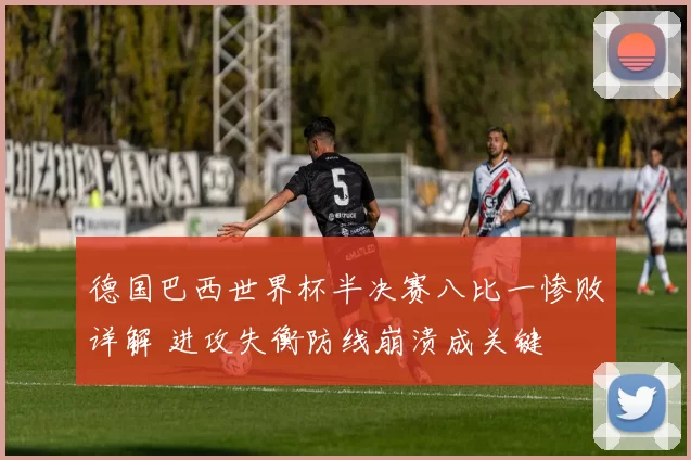 德国巴西世界杯半决赛八比一惨败详解 进攻失衡防线崩溃成关键