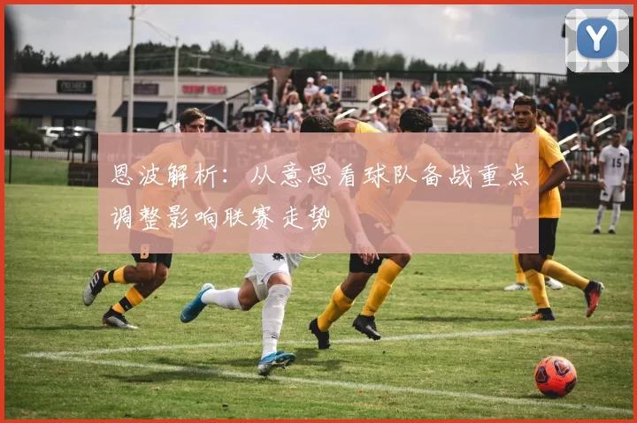 恩波解析：从意思看球队备战重点调整影响联赛走势