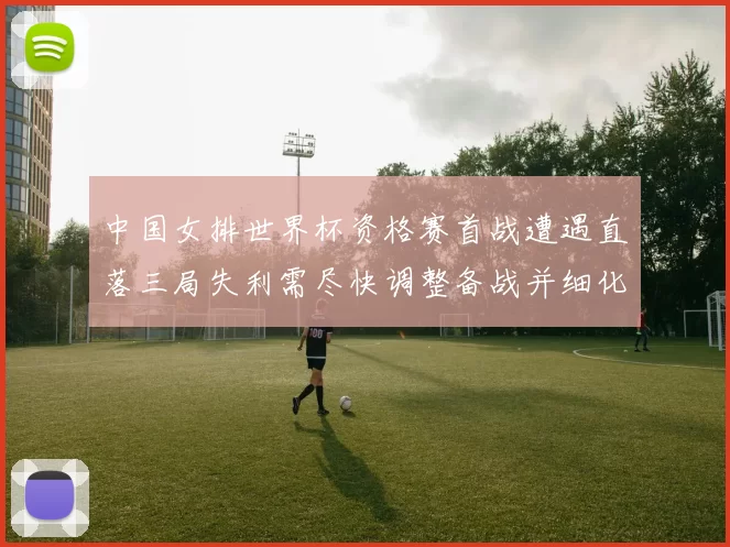 中国女排世界杯资格赛首战遭遇直落三局失利需尽快调整备战并细化战术