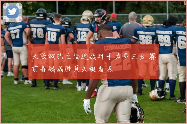 大阪钢巴主场迎战对手力争三分 赛前备战成胜负关键看点
