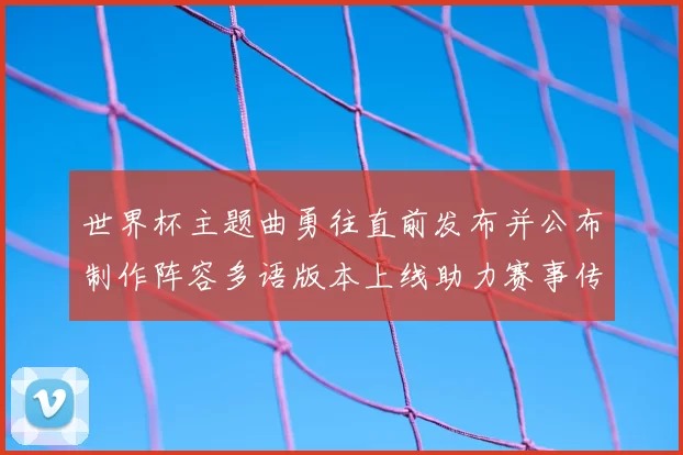 世界杯主题曲勇往直前发布并公布制作阵容多语版本上线助力赛事传播