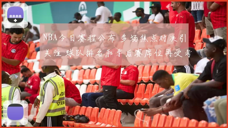 NBA今日赛程公布 多场焦点对决引关注 球队排名和季后赛席位再受考验