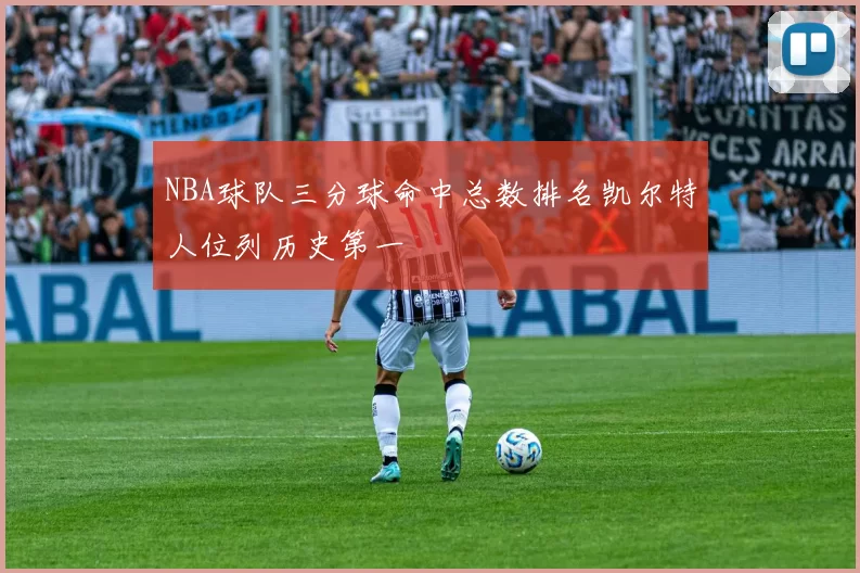 NBA球队三分球命中总数排名凯尔特人位列历史第一