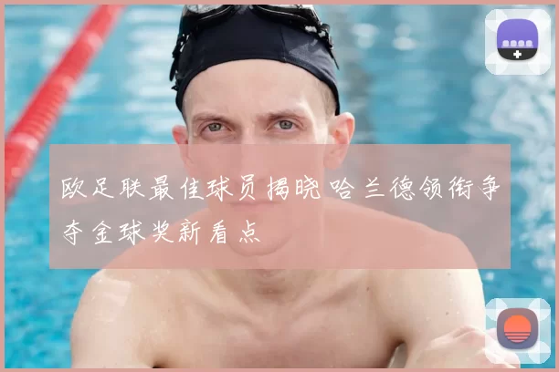 欧足联最佳球员揭晓 哈兰德领衔争夺金球奖新看点