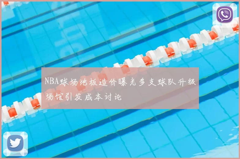 NBA球场地板造价曝光多支球队升级场馆引发成本讨论