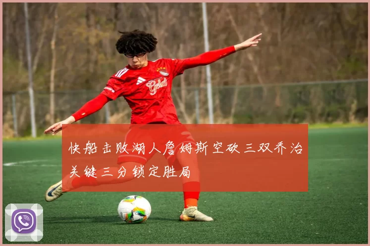 快船击败湖人詹姆斯空砍三双乔治关键三分锁定胜局