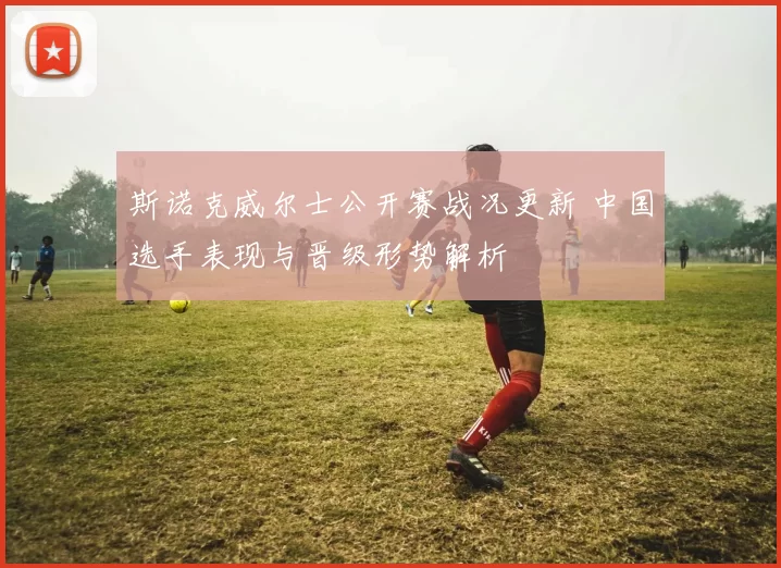 斯诺克威尔士公开赛战况更新 中国选手表现与晋级形势解析