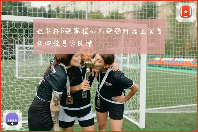世界杯8强赛程公布强强对话上演晋级四强悬念陡增