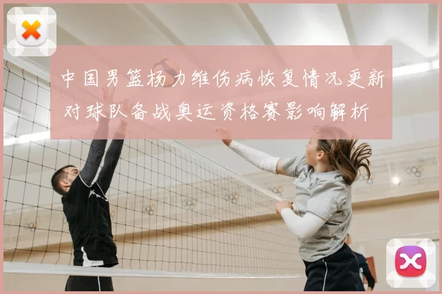 中国男篮杨力维伤病恢复情况更新 对球队备战奥运资格赛影响解析