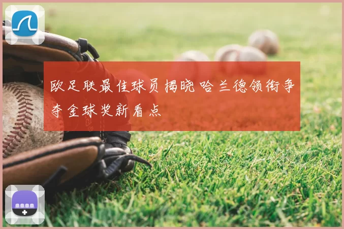 欧足联最佳球员揭晓 哈兰德领衔争夺金球奖新看点