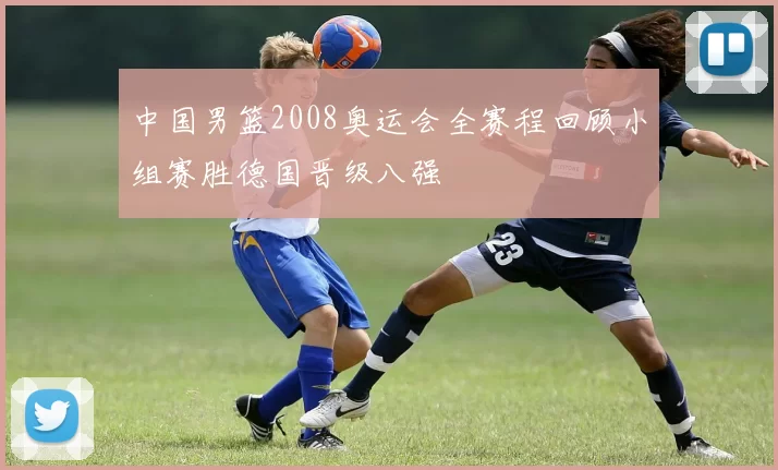中国男篮2008奥运会全赛程回顾小组赛胜德国晋级八强