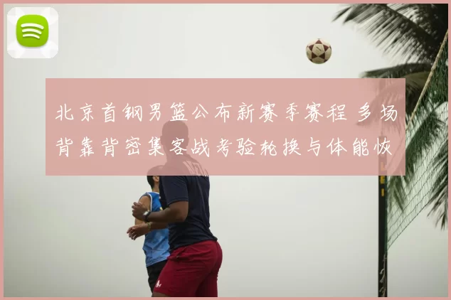 北京首钢男篮公布新赛季赛程 多场背靠背密集客战考验轮换与体能恢复