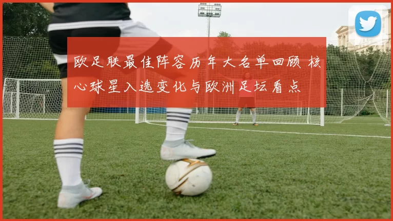 欧足联最佳阵容历年大名单回顾 核心球星入选变化与欧洲足坛看点