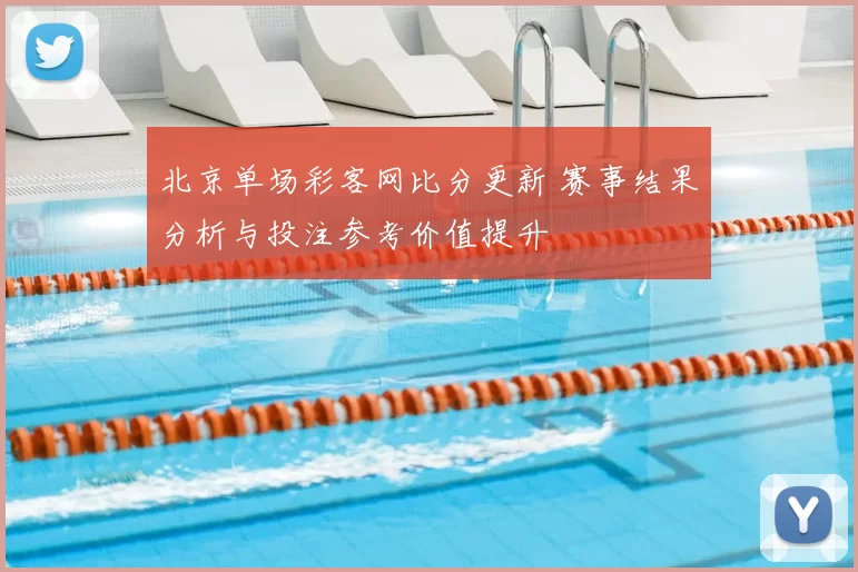北京单场彩客网比分更新 赛事结果分析与投注参考价值提升