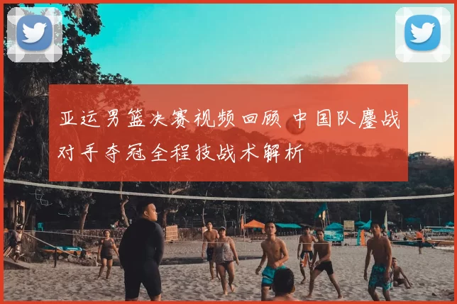 亚运男篮决赛视频回顾 中国队鏖战对手夺冠全程技战术解析