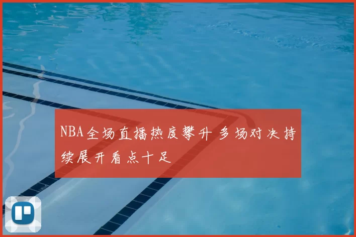 NBA全场直播热度攀升 多场对决持续展开看点十足