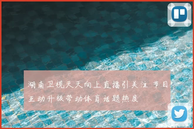 湖南卫视天天向上直播引关注 节目互动升级带动体育话题热度