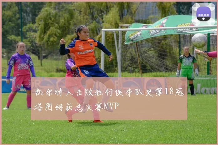 凯尔特人击败独行侠夺队史第18冠塔图姆获总决赛MVP