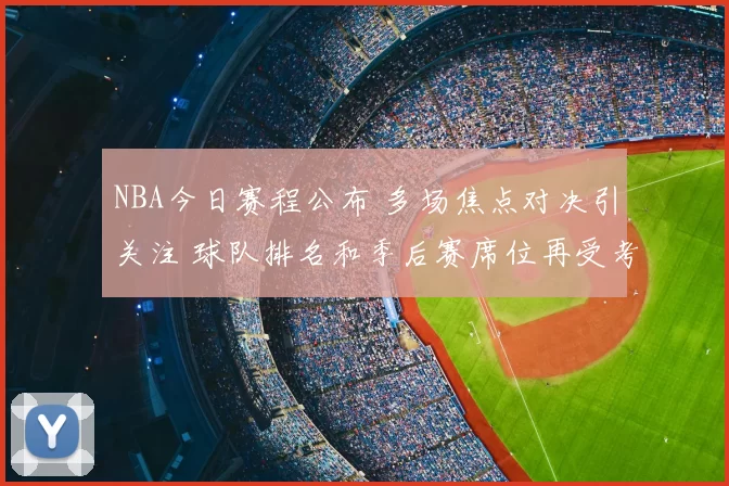 NBA今日赛程公布 多场焦点对决引关注 球队排名和季后赛席位再受考验