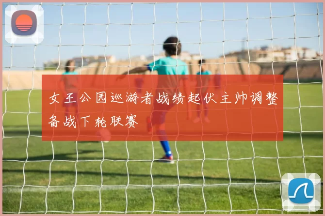 女王公园巡游者战绩起伏主帅调整备战下轮联赛