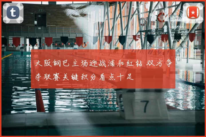 大阪钢巴主场迎战浦和红钻 双方争夺联赛关键积分看点十足
