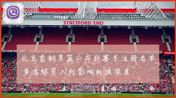 北京首钢男篮公布新赛季注册名单 多名球员入列影响轮换深度