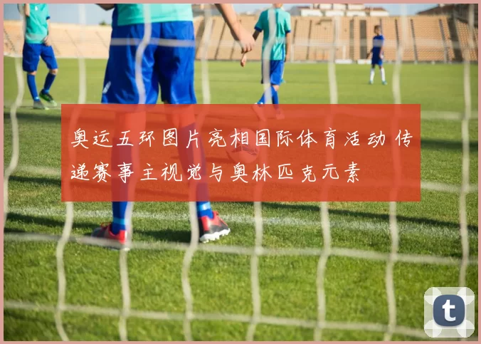 奥运五环图片亮相国际体育活动 传递赛事主视觉与奥林匹克元素