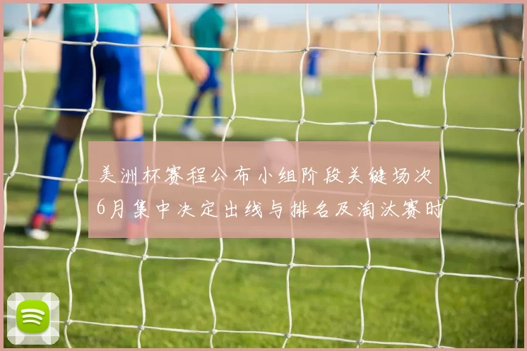 美洲杯赛程公布小组阶段关键场次6月集中决定出线与排名及淘汰赛时间表